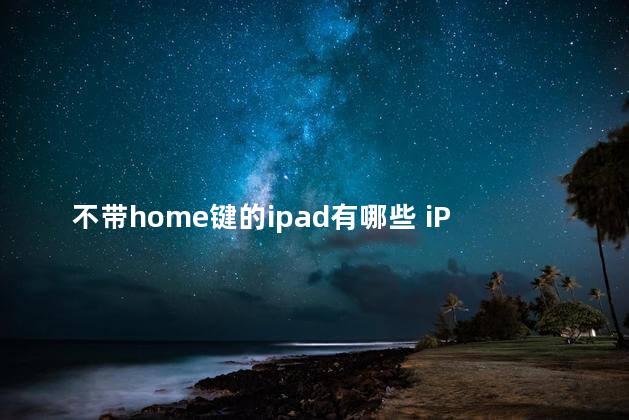 不带home键的ipad有哪些 iPad10有实体Home键吗